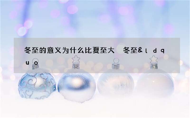 冬至的意义为什么比夏至大 冬至&ldquo;祭祀先祖神明&rdquo;